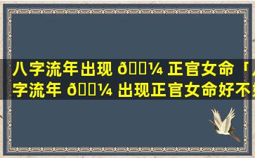 八字流年出现 🐼 正官女命「八字流年 🐼 出现正官女命好不好」
